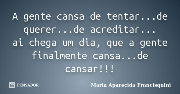 A gente cansa de tentar...de querer...de acreditar... ai chega um dia, que a gente finalmente cansa...de cansar!!!... Frase de Maria Aparecida Francisquini.