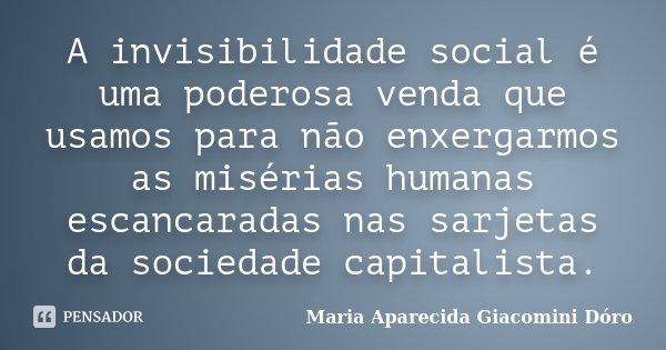 A invisibilidade social é uma poderosa venda que usamos para não enxergarmos as misérias humanas escancaradas nas sarjetas da sociedade capitalista.... Frase de Maria Aparecida Giacomini Dóro.