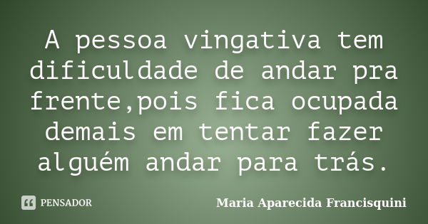 A pessoa vingativa tem dificuldade de andar pra frente,pois fica ocupada demais em tentar fazer alguém andar para trás.... Frase de Maria Aparecida Francisquini.