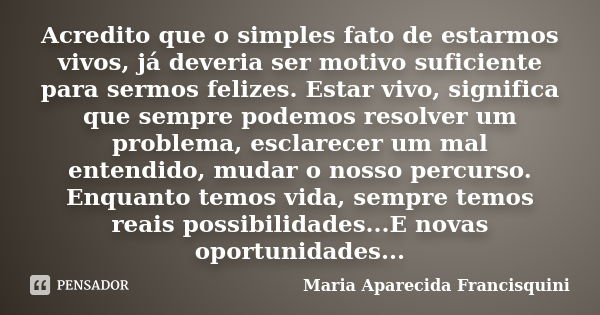 Acredito que o simples fato de estarmos vivos, já deveria ser motivo suficiente para sermos felizes. Estar vivo, significa que sempre podemos resolver um proble... Frase de Maria Aparecida Francisquini.