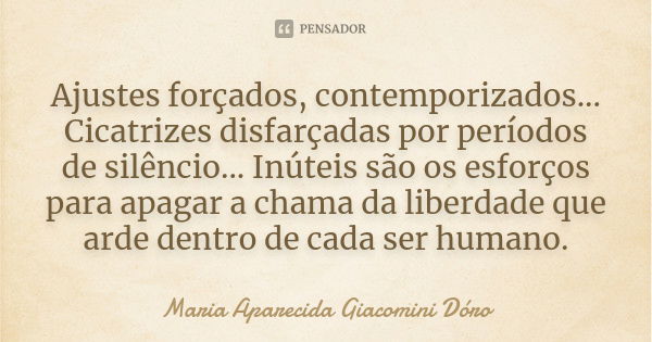 Ajustes forçados, contemporizados... Cicatrizes disfarçadas por períodos de silêncio... Inúteis são os esforços para apagar a chama da liberdade que arde dentro... Frase de Maria Aparecida Giacomini Dóro.