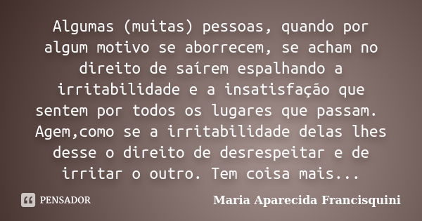 Algumas (muitas) pessoas, quando por algum motivo se aborrecem, se acham no direito de saírem espalhando a irritabilidade e a insatisfação que sentem por todos ... Frase de Maria Aparecida Francisquini.