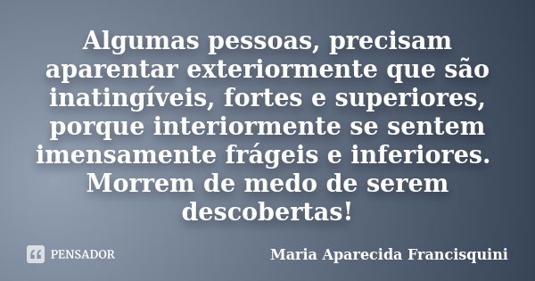 Algumas pessoas, precisam aparentar exteriormente que são inatingíveis, fortes e superiores, porque interiormente se sentem imensamente frágeis e inferiores. Mo... Frase de Maria Aparecida Francisquini.