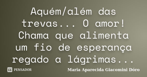 Aquém/além das trevas... O amor! Chama que alimenta um fio de esperança regado a lágrimas...... Frase de Maria Aparecida Giacomini Dóro.