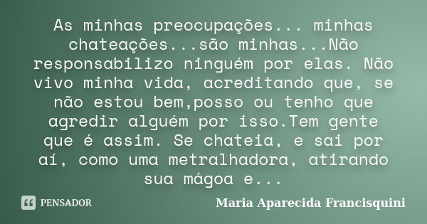 As minhas preocupações... minhas chateações...são minhas...Não responsabilizo ninguém por elas. Não vivo minha vida, acreditando que, se não estou bem,posso ou ... Frase de Maria Aparecida Francisquini.