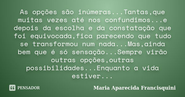 As opções são inúmeras...Tantas,que muitas vezes até nos confundimos...e depois da escolha e da constatação que foi equivocada,fica parecendo que tudo se transf... Frase de Maria Aparecida Francisquini.