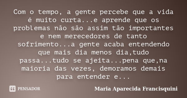 Com o tempo, a gente percebe que a vida é muito curta...e aprende que os problemas não são assim tão importantes e nem merecedores de tanto sofrimento...a gente... Frase de Maria Aparecida Francisquini.