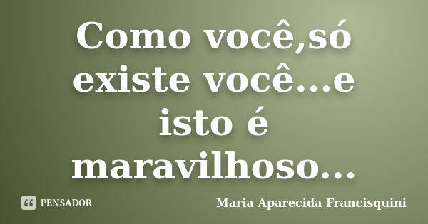 Como você,só existe você...e isto é maravilhoso...... Frase de Maria Aparecida Francisquini.