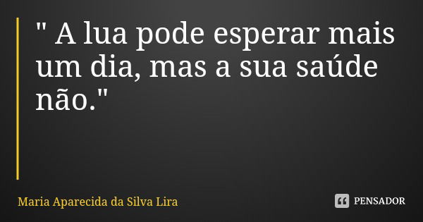 " A lua pode esperar mais um dia, mas a sua saúde não."... Frase de Maria Aparecida da Silva Lira.