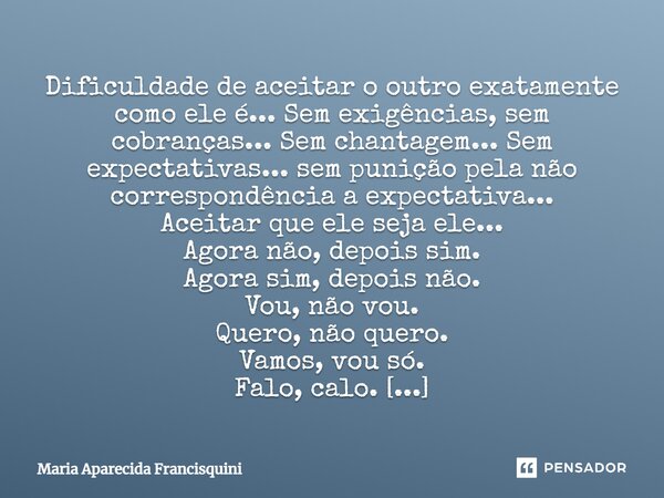 Dificuldade de aceitar o outro exatamente como ele é... Sem exigências, sem cobranças... Sem chantagem... Sem expectativas... sem punição pela não correspondênc... Frase de Maria Aparecida Francisquini.