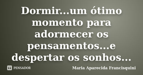 Dormir...um ótimo momento para adormecer os pensamentos...e despertar os sonhos...... Frase de Maria Aparecida Francisquini.