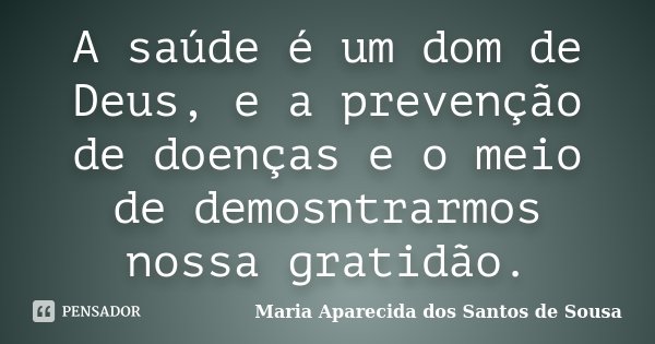 A saúde é um dom de Deus, e a prevenção de doenças e o meio de demosntrarmos nossa gratidão.... Frase de Maria Aparecida dos Santos de Sousa.