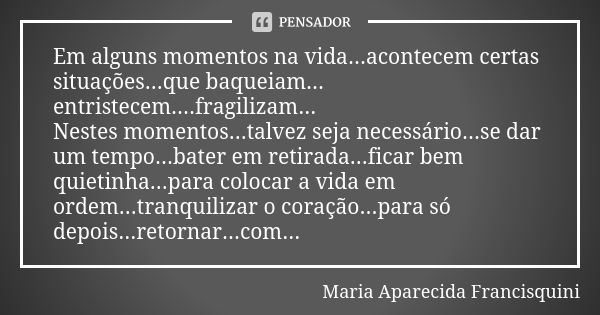 Em alguns momentos na vida...acontecem certas situações...que baqueiam... entristecem....fragilizam... Nestes momentos...talvez seja necessário...se dar um temp... Frase de Maria Aparecida Francisquini.