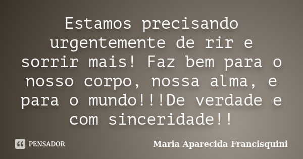 Estamos precisando urgentemente de rir e sorrir mais! Faz bem para o nosso corpo, nossa alma, e para o mundo!!!De verdade e com sinceridade!!... Frase de Maria Aparecida Francisquini.