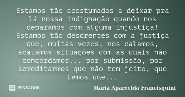 Estamos tão acostumados a deixar pra lá nossa indignação quando nos deparamos com alguma injustiça! Estamos tão descrentes com a justiça que, muitas vezes, nos ... Frase de Maria Aparecida Francisquini.