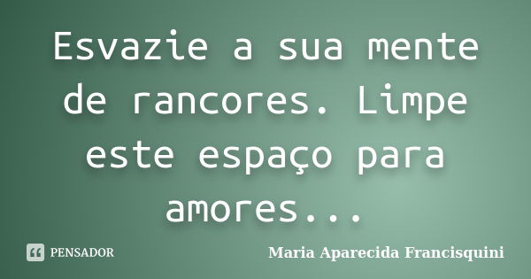 Esvazie a sua mente de rancores. Limpe este espaço para amores...... Frase de Maria Aparecida Francisquini.