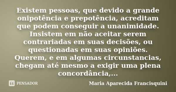 Existem pessoas, que devido a grande onipotência e prepotência, acreditam que podem conseguir a unanimidade. Insistem em não aceitar serem contrariadas em suas ... Frase de Maria Aparecida Francisquini.