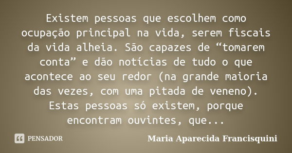 Existem pessoas que escolhem como ocupação principal na vida, serem fiscais da vida alheia. São capazes de “tomarem conta” e dão notícias de tudo o que acontece... Frase de Maria Aparecida Francisquini.