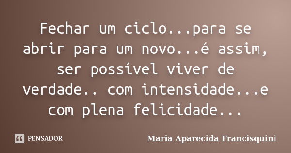 Fechar um ciclo...para se abrir para um novo...é assim, ser possível viver de verdade.. com intensidade...e com plena felicidade...... Frase de Maria Aparecida Francisquini.