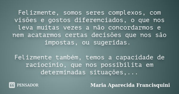 Felizmente, somos seres complexos, com visões e gostos diferenciados, o que nos leva muitas vezes a não concordarmos e nem acatarmos certas decisões que nos são... Frase de Maria Aparecida Francisquini.