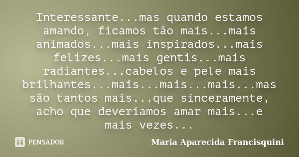 Interessante...mas quando estamos amando, ficamos tão mais...mais animados...mais inspirados...mais felizes...mais gentis...mais radiantes...cabelos e pele mais... Frase de Maria Aparecida Francisquini.