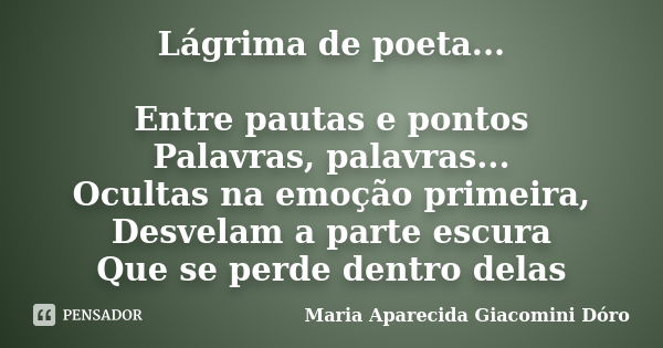 Lágrima de poeta... Entre pautas e pontos Palavras, palavras... Ocultas na emoção primeira, Desvelam a parte escura Que se perde dentro delas... Frase de Maria Aparecida Giacomini Dóro.