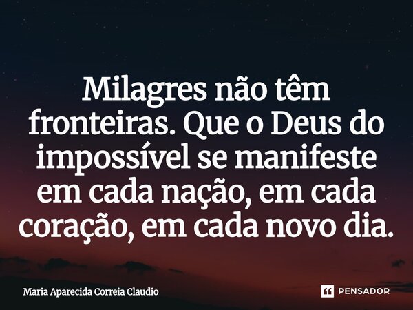 ⁠Milagres não têm fronteiras. Que o Deus do impossível se manifeste em cada nação, em cada coração, em cada novo dia.... Frase de Maria Aparecida Correia Claudio.