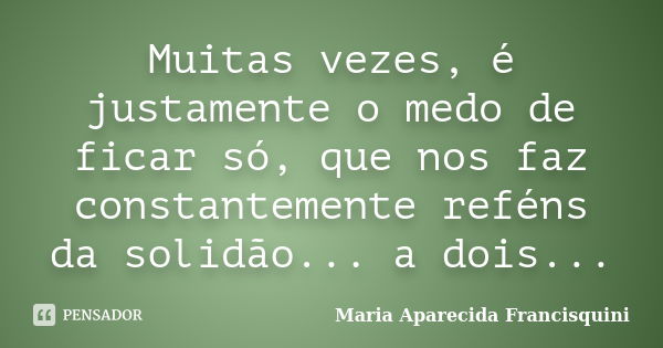 Muitas vezes, é justamente o medo de ficar só, que nos faz constantemente reféns da solidão... a dois...... Frase de Maria Aparecida Francisquini.