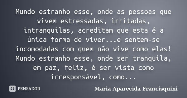 Mundo estranho esse, onde as pessoas que vivem estressadas, irritadas, intranquilas, acreditam que esta é a única forma de viver...e sentem-se incomodadas com q... Frase de Maria Aparecida Francisquini.