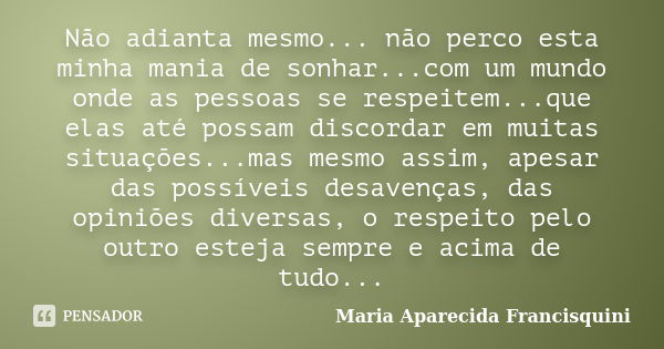 Não adianta mesmo... não perco esta minha mania de sonhar...com um mundo onde as pessoas se respeitem...que elas até possam discordar em muitas situações...mas ... Frase de Maria Aparecida Francisquini.