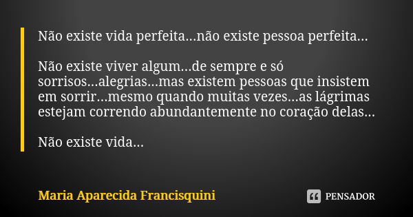 Não existe vida perfeita...não existe pessoa perfeita... Não existe viver algum...de sempre e só sorrisos...alegrias...mas existem pessoas que insistem em sorri... Frase de Maria Aparecida Francisquini.