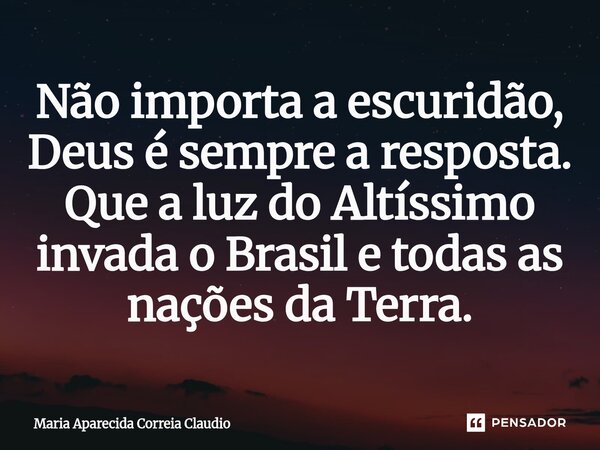 ⁠Não importa a escuridão, Deus é sempre a resposta. Que a luz do Altíssimo invada o Brasil e todas as nações da Terra.... Frase de Maria Aparecida Correia Claudio.