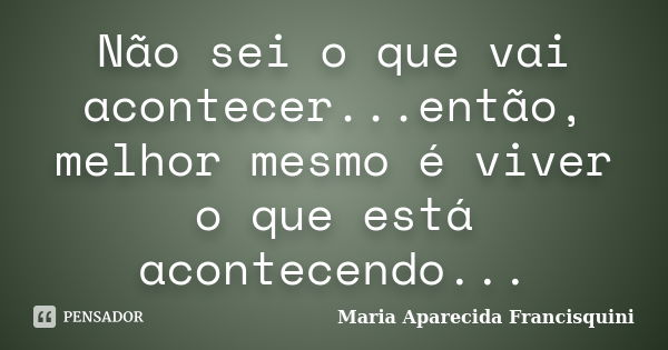 Não sei o que vai acontecer...então, melhor mesmo é viver o que está acontecendo...... Frase de Maria Aparecida Francisquini.