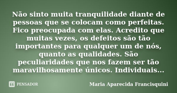 Não sinto muita tranquilidade diante de pessoas que se colocam como perfeitas. Fico preocupada com elas. Acredito que muitas vezes, os defeitos são tão importan... Frase de Maria Aparecida Francisquini.