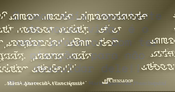 O amor mais importante da nossa vida, é o amor próprio! Bom ter atenção, para não descuidar dele!!... Frase de Maria Aparecida Francisquini.