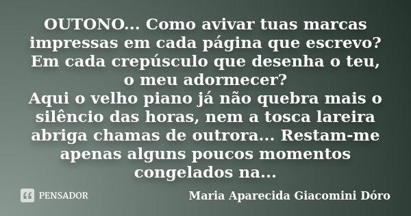 OUTONO... Como avivar tuas marcas impressas em cada página que escrevo? Em cada crepúsculo que desenha o teu, o meu adormecer? Aqui o velho piano já não quebra ... Frase de Maria Aparecida Giacomini Dóro.