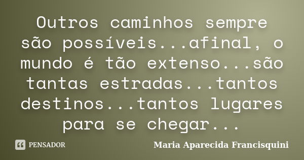 Outros caminhos sempre são possíveis...afinal, o mundo é tão extenso...são tantas estradas...tantos destinos...tantos lugares para se chegar...... Frase de Maria Aparecida Francisquini.