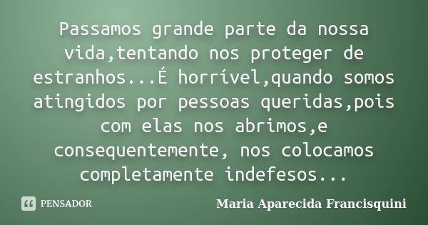 Passamos grande parte da nossa vida,tentando nos proteger de estranhos...É horrível,quando somos atingidos por pessoas queridas,pois com elas nos abrimos,e cons... Frase de Maria Aparecida Francisquini.