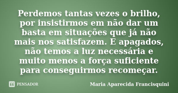 Perdemos tantas vezes o brilho, por insistirmos em não dar um basta em situações que já não mais nos satisfazem. E apagados, não temos a luz necessária e muito ... Frase de Maria Aparecida Francisquini.