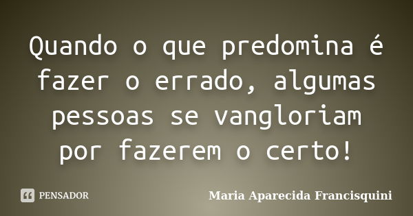 Quando o que predomina é fazer o errado, algumas pessoas se vangloriam por fazerem o certo!... Frase de Maria Aparecida Francisquini.