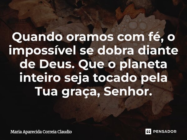 ⁠Quando oramos com fé, o impossível se dobra diante de Deus. Que o planeta inteiro seja tocado pela Tua graça, Senhor.... Frase de Maria Aparecida Correia Claudio.