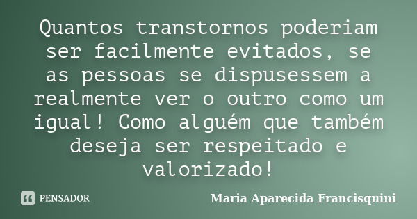 Quantos transtornos poderiam ser facilmente evitados, se as pessoas se dispusessem a realmente ver o outro como um igual! Como alguém que também deseja ser resp... Frase de Maria Aparecida Francisquini.