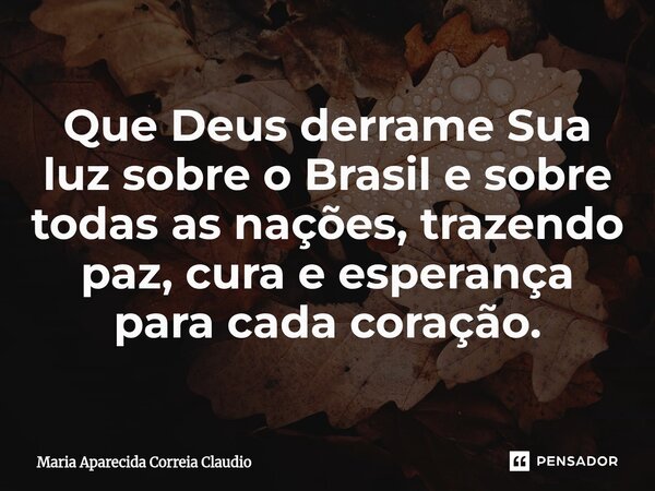 ⁠Que Deus derrame Sua luz sobre o Brasil e sobre todas as nações, trazendo paz, cura e esperança para cada coração.... Frase de Maria Aparecida Correia Claudio.