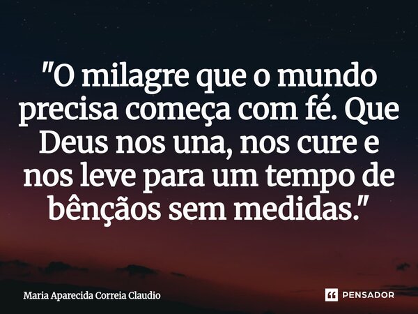 ⁠"O milagre que o mundo precisa começa com fé. Que Deus nos una, nos cure e nos leve para um tempo de bênçãos sem medidas."... Frase de Maria Aparecida Correia Claudio.