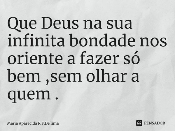 ⁠Que Deus na sua infinita bondade nos oriente a fazer só bem ,sem olhar a quem .... Frase de Maria Aparecida R.F.De lima.