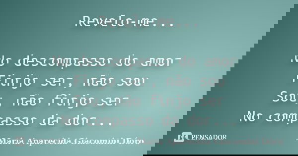 Revelo-me... No descompasso do amor Finjo ser, não sou Sou, não finjo ser No compasso da dor...... Frase de Maria Aparecida Giacomini Dóro.