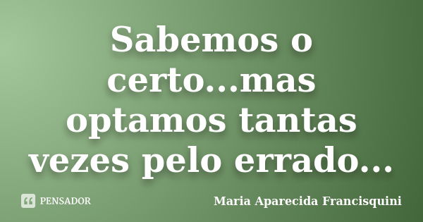 Sabemos o certo...mas optamos tantas vezes pelo errado...... Frase de Maria Aparecida Francisquini.