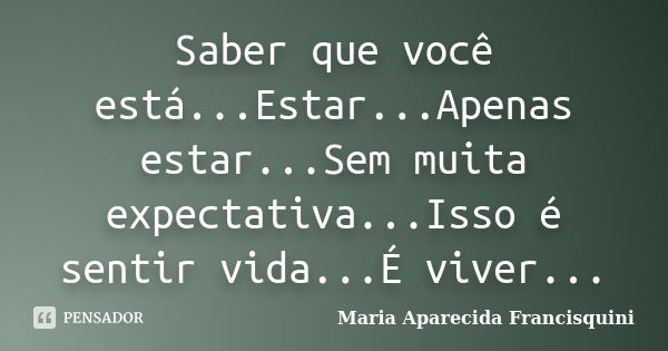 Saber que você está...Estar...Apenas estar...Sem muita expectativa...Isso é sentir vida...É viver...... Frase de Maria Aparecida Francisquini.