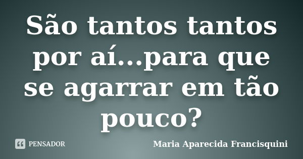 São tantos tantos por aí...para que se agarrar em tão pouco?... Frase de Maria Aparecida Francisquini.