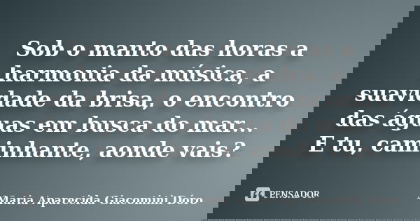 Sob o manto das horas a harmonia da música, a suavidade da brisa, o encontro das águas em busca do mar... E tu, caminhante, aonde vais?... Frase de Maria Aparecida Giacomini Dóro.
